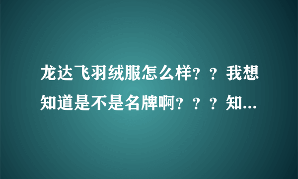 龙达飞羽绒服怎么样？？我想知道是不是名牌啊？？？知道的告诉我一下，我要准确点的信息，加分