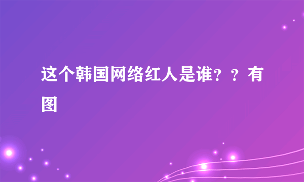 这个韩国网络红人是谁？？有图