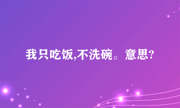 我只吃饭,不洗碗。意思?