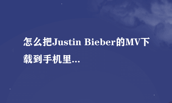 怎么把Justin Bieber的MV下载到手机里啊 QQ音乐下不了么