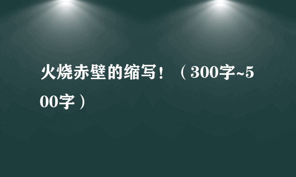 火烧赤壁的缩写！（300字~500字）