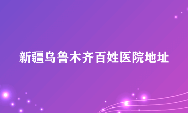 新疆乌鲁木齐百姓医院地址