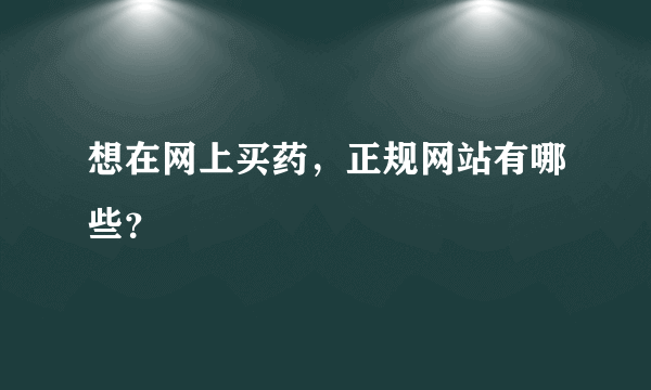 想在网上买药，正规网站有哪些？