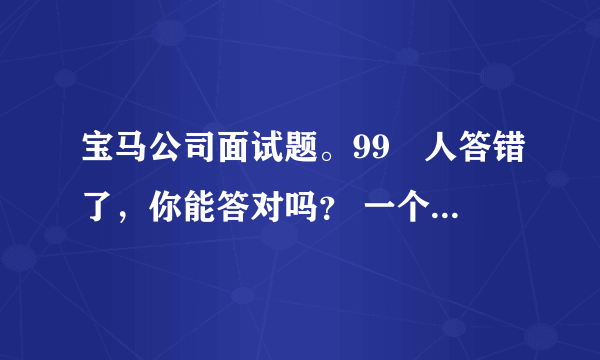 宝马公司面试题。99﹪人答错了，你能答对吗？ 一个人，花8元买只鸡。9元卖出去。10元买回来、11元在卖出去