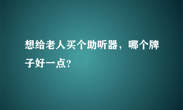 想给老人买个助听器，哪个牌子好一点？