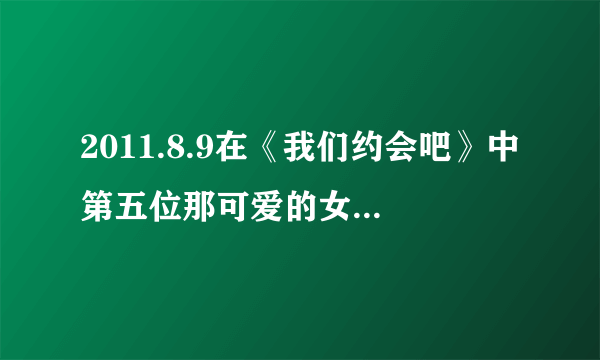 2011.8.9在《我们约会吧》中第五位那可爱的女生叫什么霓？？