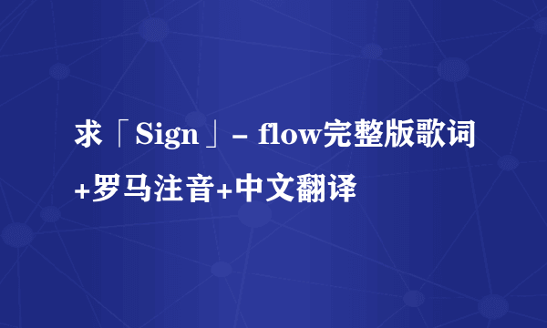 求「Sign」- flow完整版歌词+罗马注音+中文翻译