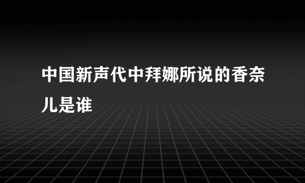 中国新声代中拜娜所说的香奈儿是谁