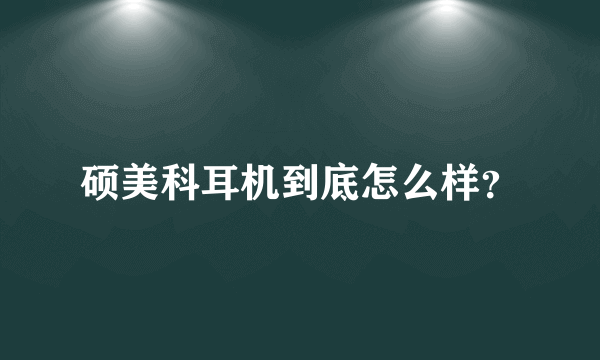 硕美科耳机到底怎么样？