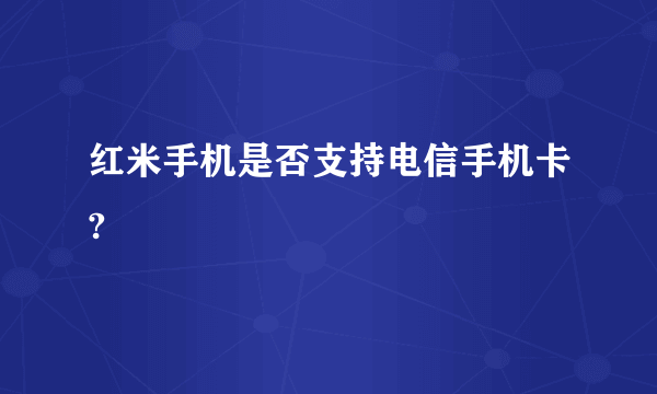 红米手机是否支持电信手机卡?