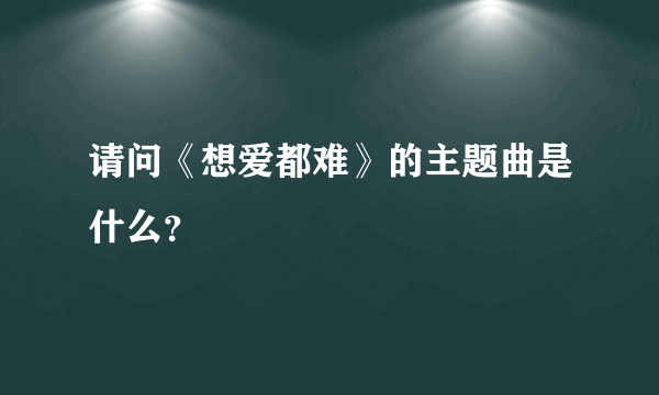 请问《想爱都难》的主题曲是什么？