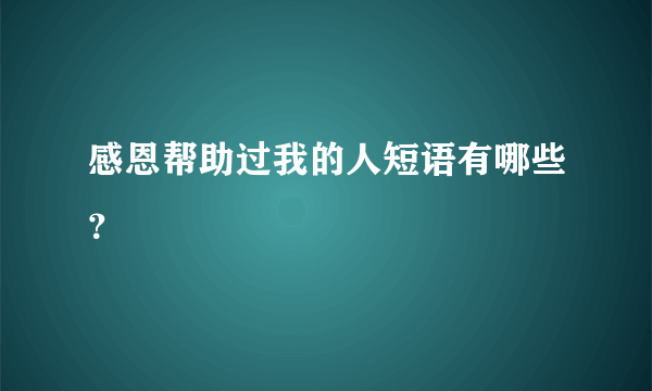 感恩帮助过我的人短语有哪些？