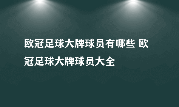 欧冠足球大牌球员有哪些 欧冠足球大牌球员大全