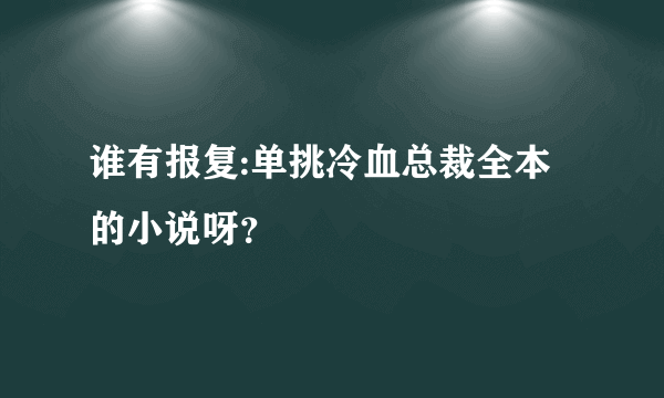 谁有报复:单挑冷血总裁全本的小说呀？