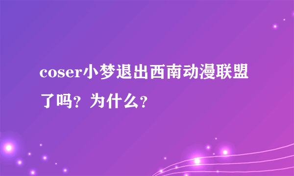 coser小梦退出西南动漫联盟了吗？为什么？