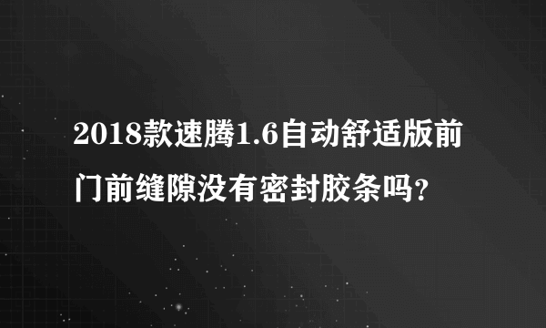 2018款速腾1.6自动舒适版前门前缝隙没有密封胶条吗？