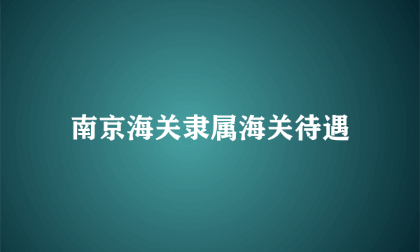 南京海关隶属海关待遇