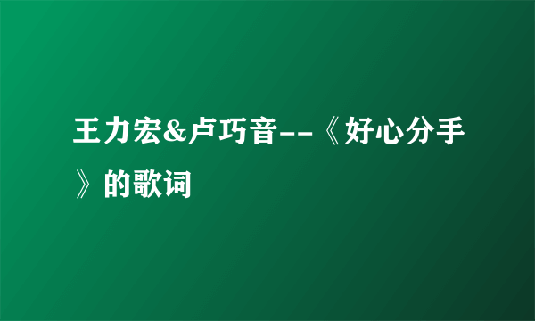 王力宏&卢巧音--《好心分手》的歌词