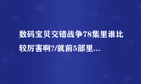 数码宝贝交错战争78集里谁比较厉害啊?/就前5部里的数码宝贝,看起来都很牛啊,基本