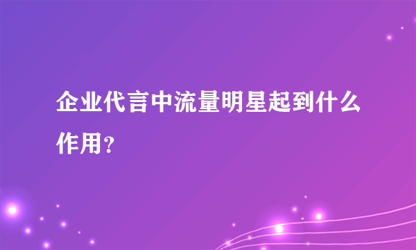 企业代言中流量明星起到什么作用？