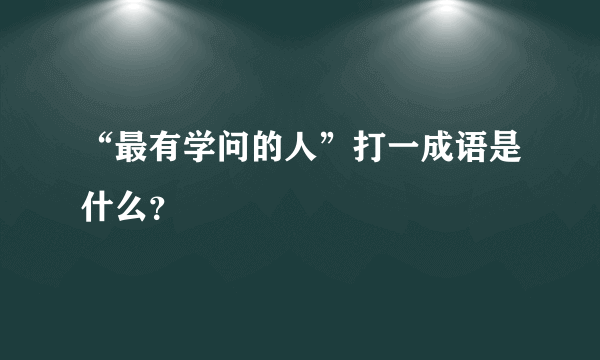 “最有学问的人”打一成语是什么？