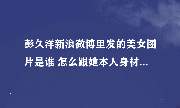 彭久洋新浪微博里发的美女图片是谁 怎么跟她本人身材和长相都不一样