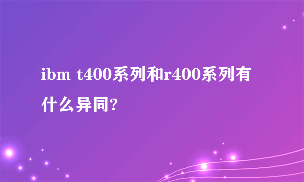 ibm t400系列和r400系列有什么异同?