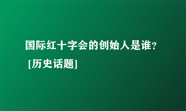 国际红十字会的创始人是谁？ [历史话题]