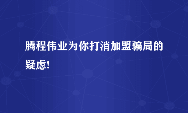 腾程伟业为你打消加盟骗局的疑虑!