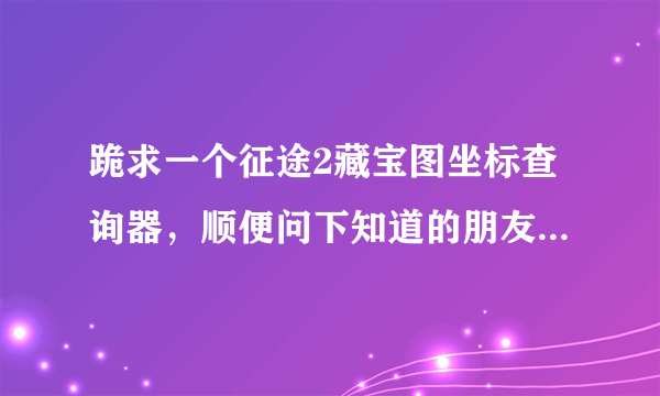 跪求一个征途2藏宝图坐标查询器，顺便问下知道的朋友：征途2多玩挖宝盒子 现在可以用了吗？