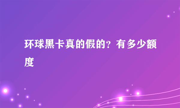 环球黑卡真的假的？有多少额度