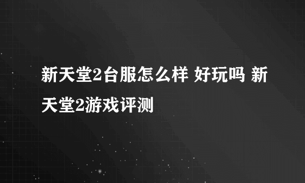 新天堂2台服怎么样 好玩吗 新天堂2游戏评测