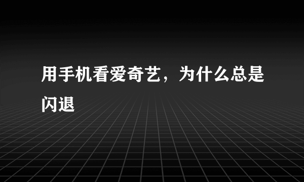 用手机看爱奇艺，为什么总是闪退