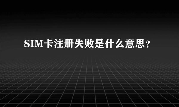 SIM卡注册失败是什么意思？