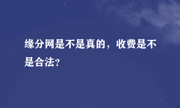 缘分网是不是真的，收费是不是合法？