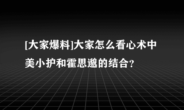 [大家爆料]大家怎么看心术中 美小护和霍思邈的结合？