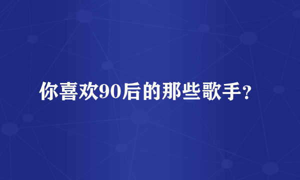 你喜欢90后的那些歌手？