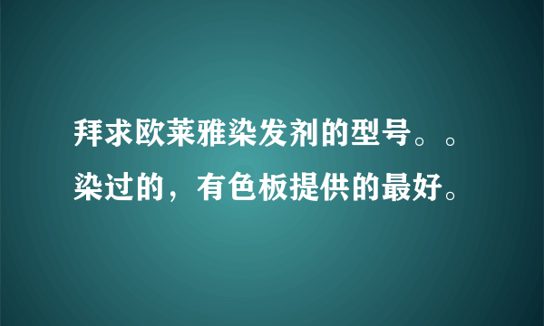 拜求欧莱雅染发剂的型号。。染过的，有色板提供的最好。