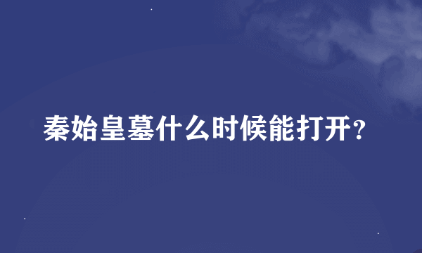 秦始皇墓什么时候能打开？