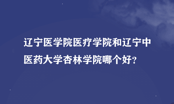 辽宁医学院医疗学院和辽宁中医药大学杏林学院哪个好？