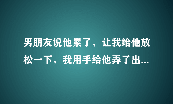 男朋友说他累了，让我给他放松一下，我用手给他弄了出来，然后他直接就睡觉了，用被子把自己裹上了，简直