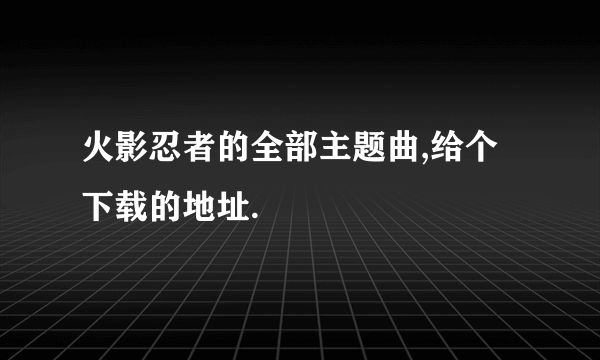 火影忍者的全部主题曲,给个下载的地址.