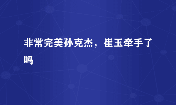 非常完美孙克杰，崔玉牵手了吗