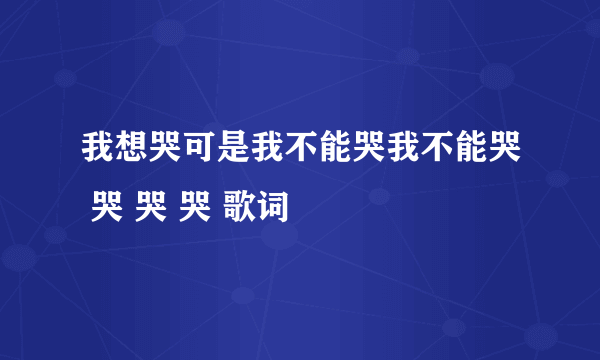 我想哭可是我不能哭我不能哭 哭 哭 哭 歌词