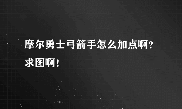 摩尔勇士弓箭手怎么加点啊？求图啊！