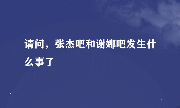 请问，张杰吧和谢娜吧发生什么事了