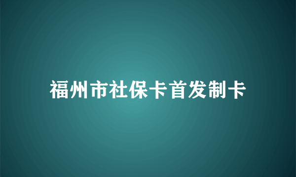 福州市社保卡首发制卡