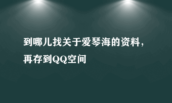 到哪儿找关于爱琴海的资料，再存到QQ空间