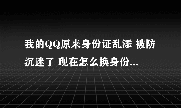 我的QQ原来身份证乱添 被防沉迷了 现在怎么换身份证上去啊？