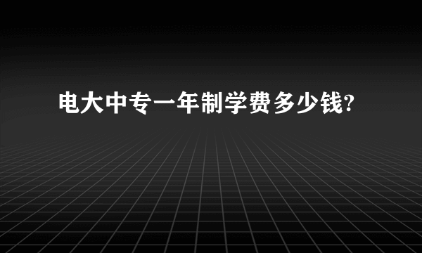 电大中专一年制学费多少钱?